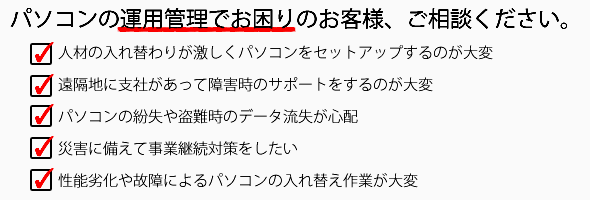 パソコンの運用管理でお困りのお客様、ご相談ください。